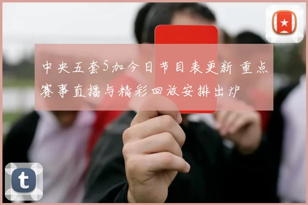 中央五套5加今日节目表更新 重点赛事直播与精彩回放安排出炉