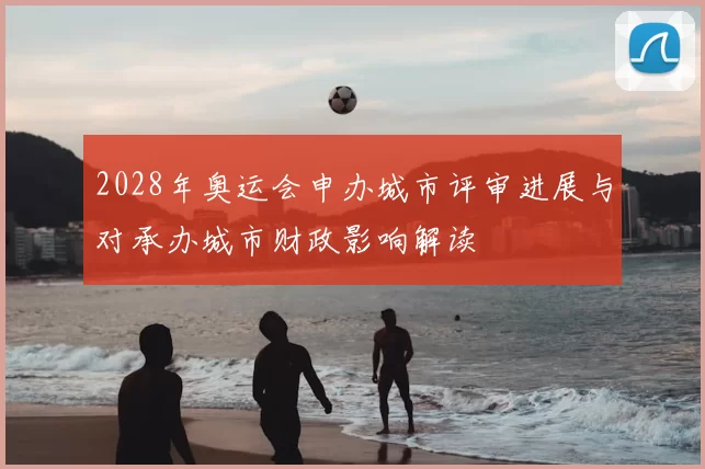 2028年奥运会申办城市评审进展与对承办城市财政影响解读