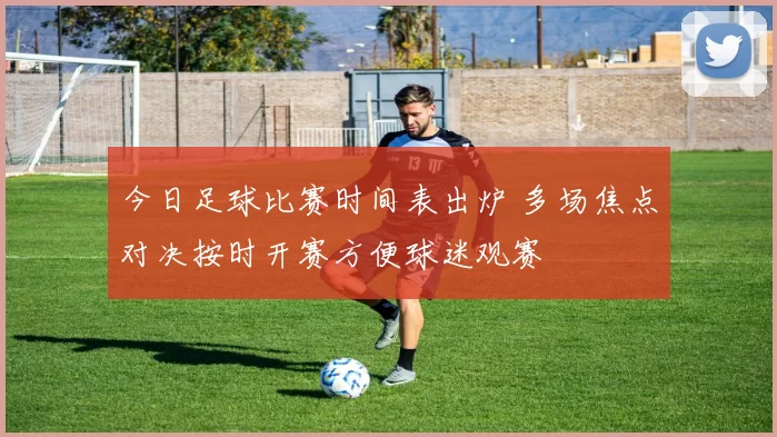 今日足球比赛时间表出炉 多场焦点对决按时开赛方便球迷观赛