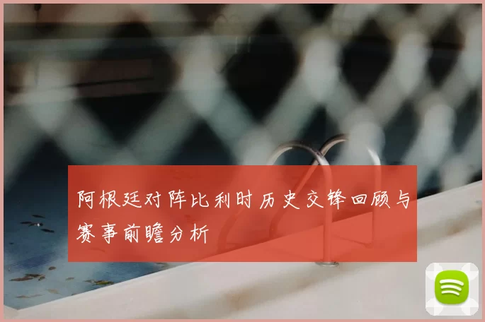 阿根廷对阵比利时历史交锋回顾与赛事前瞻分析