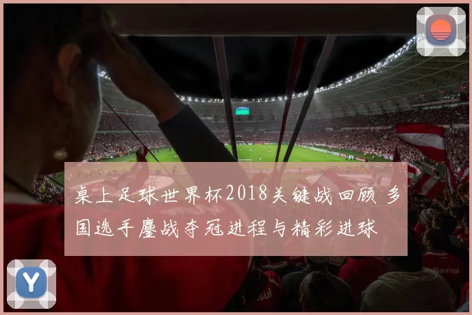 桌上足球世界杯2018关键战回顾 多国选手鏖战夺冠进程与精彩进球