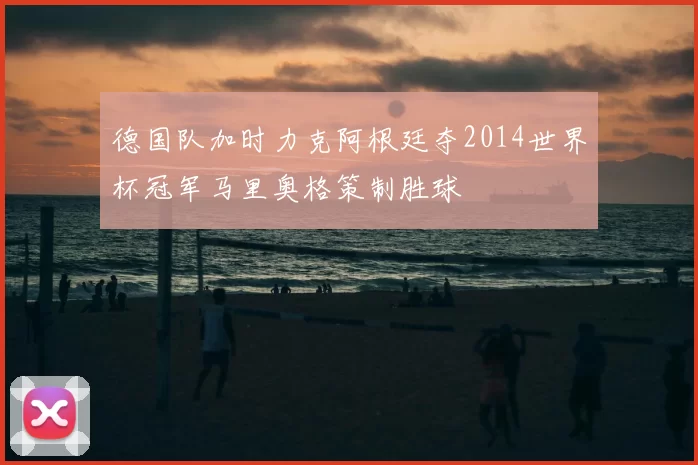 德国队加时力克阿根廷夺2014世界杯冠军马里奥格策制胜球