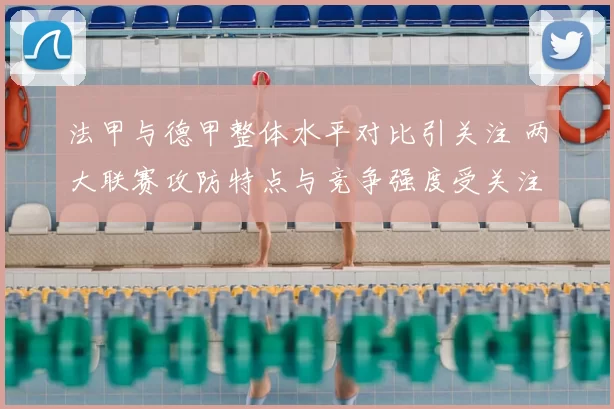 法甲与德甲整体水平对比引关注 两大联赛攻防特点与竞争强度受关注