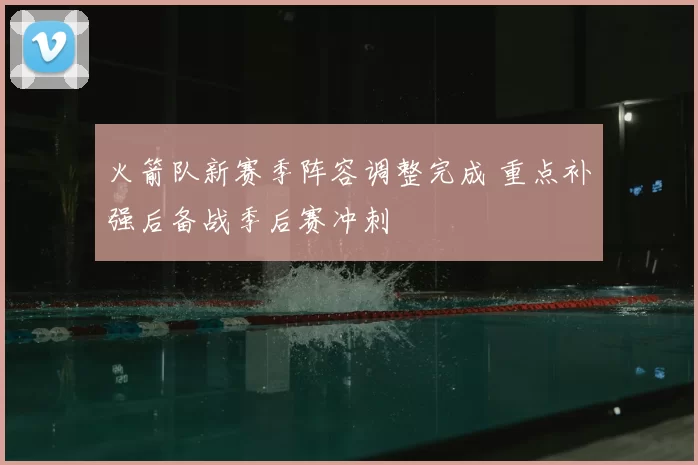 火箭队新赛季阵容调整完成 重点补强后备战季后赛冲刺