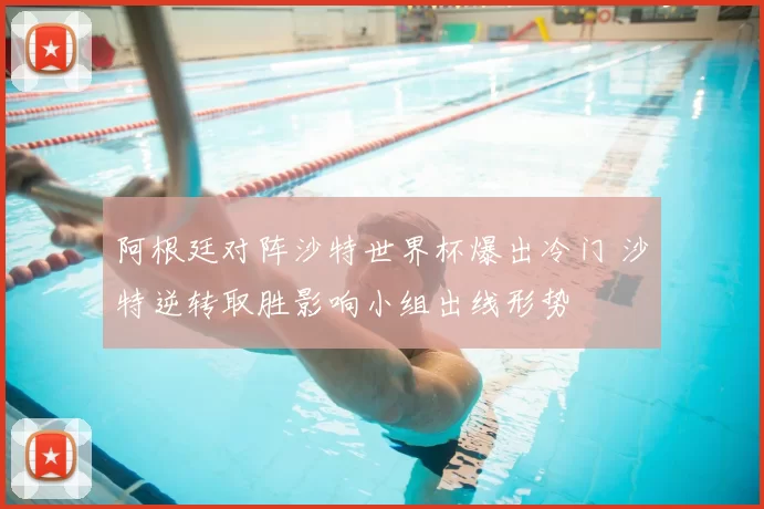 阿根廷对阵沙特世界杯爆出冷门 沙特逆转取胜影响小组出线形势