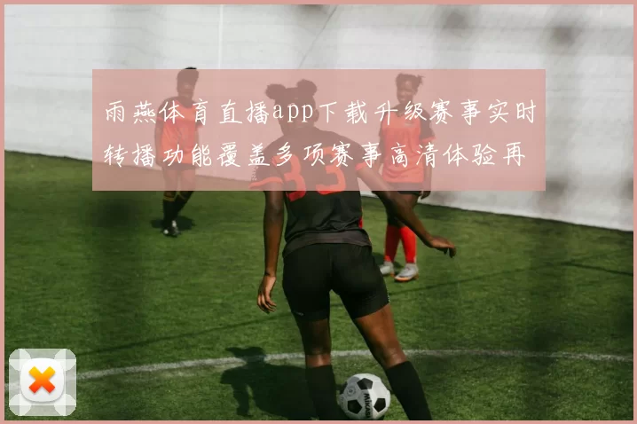 雨燕体育直播app下载升级赛事实时转播功能覆盖多项赛事高清体验再提升