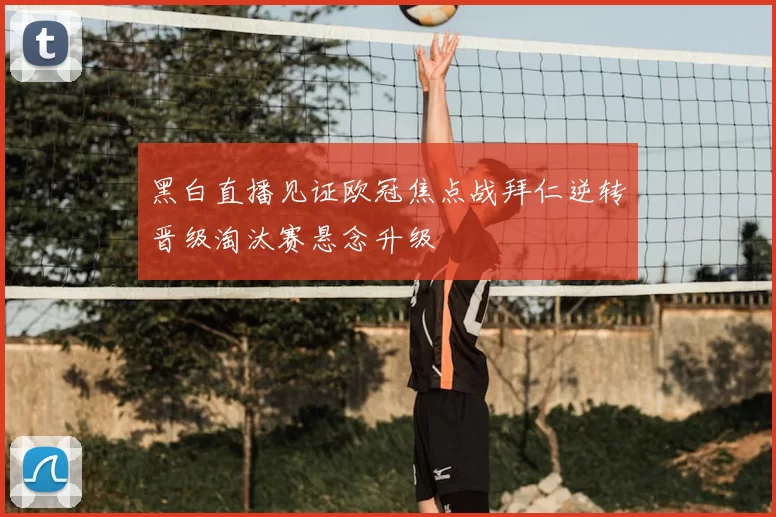 黑白直播见证欧冠焦点战拜仁逆转晋级淘汰赛悬念升级