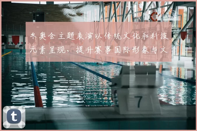 冬奥会主题表演以传统文化和科技元素呈现，提升赛事国际形象与文化传播