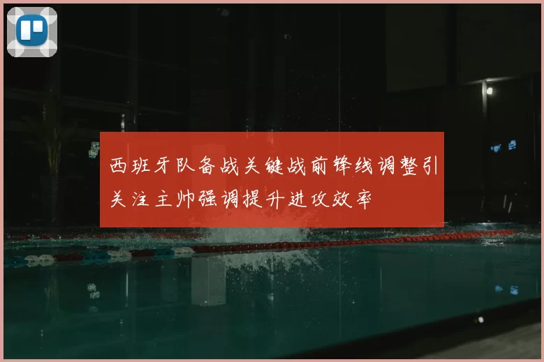 西班牙队备战关键战前锋线调整引关注主帅强调提升进攻效率