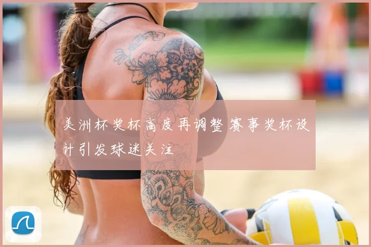 美洲杯奖杯高度再调整 赛事奖杯设计引发球迷关注