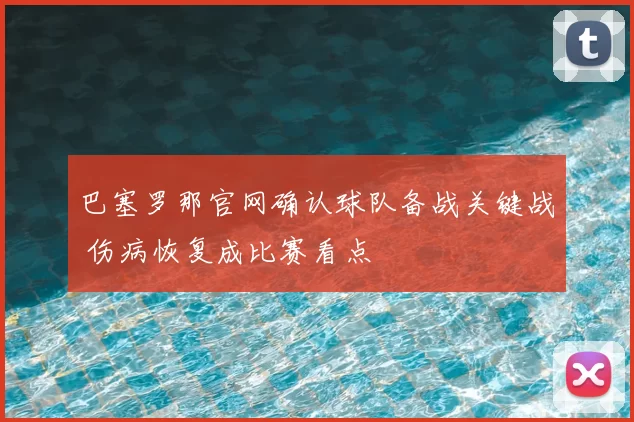 巴塞罗那官网确认球队备战关键战 伤病恢复成比赛看点