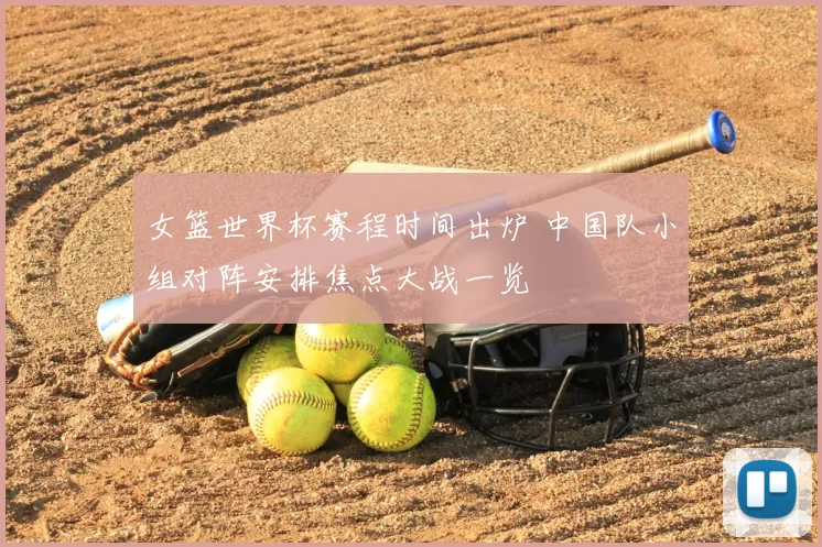 女篮世界杯赛程时间出炉 中国队小组对阵安排焦点大战一览