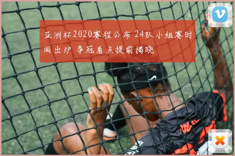 亚洲杯2020赛程公布 24队小组赛时间出炉 争冠看点提前揭晓