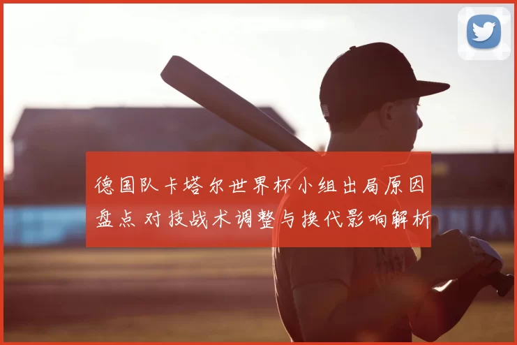 德国队卡塔尔世界杯小组出局原因盘点 对技战术调整与换代影响解析