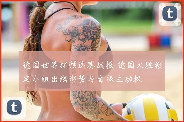 德国世界杯预选赛战报 德国大胜锁定小组出线形势与晋级主动权