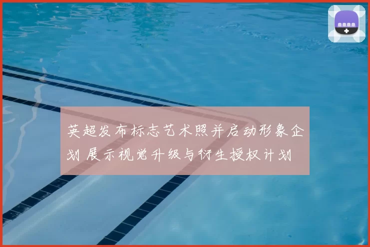 英超发布标志艺术照并启动形象企划 展示视觉升级与衍生授权计划