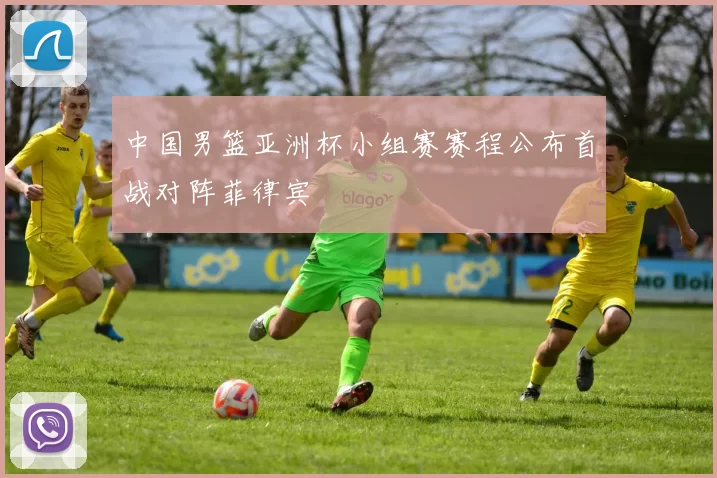 中国男篮亚洲杯小组赛赛程公布首战对阵菲律宾