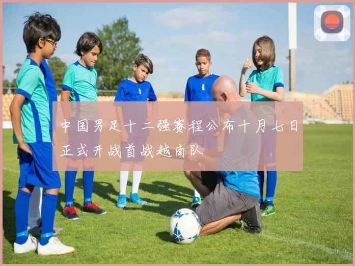 中国男足十二强赛程公布十月七日正式开战首战越南队