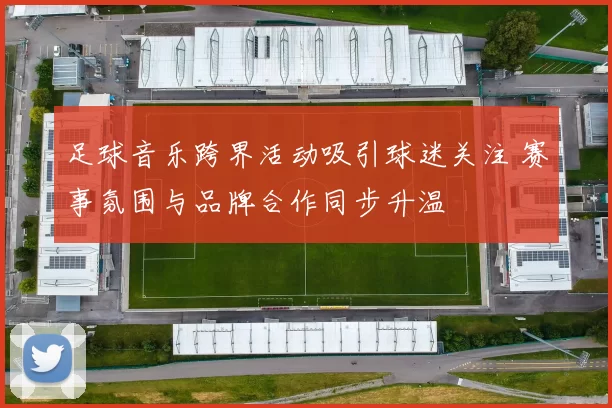 足球音乐跨界活动吸引球迷关注 赛事氛围与品牌合作同步升温