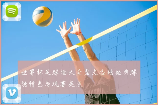 世界杯足球场大全盘点各地经典球场特色与观赛亮点