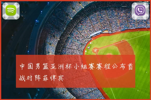 中国男篮亚洲杯小组赛赛程公布首战对阵菲律宾