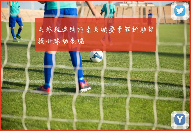足球鞋选购指南关键要素解析助你提升球场表现