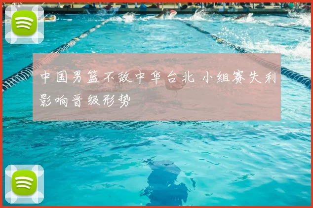中国男篮不敌中华台北 小组赛失利影响晋级形势
