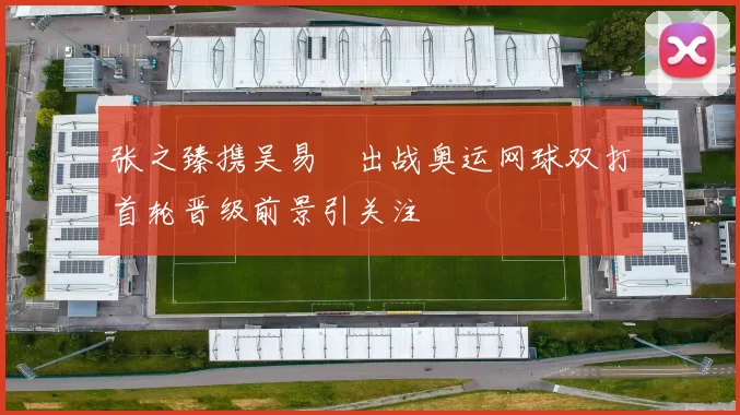 张之臻携吴易昺出战奥运网球双打首轮晋级前景引关注