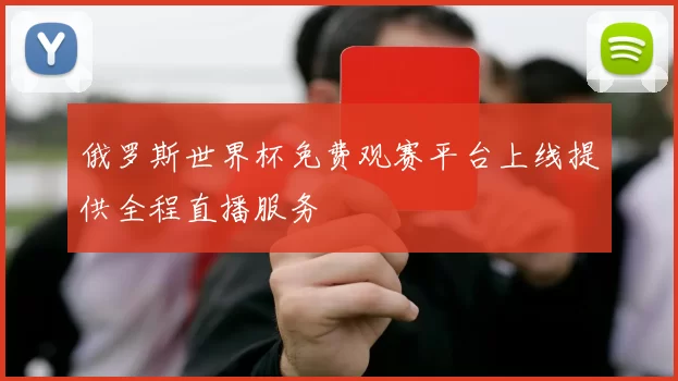 俄罗斯世界杯免费观赛平台上线提供全程直播服务