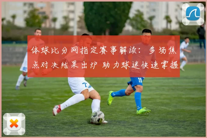 体球比分网指定赛事解读：多场焦点对决结果出炉 助力球迷快速掌握战况