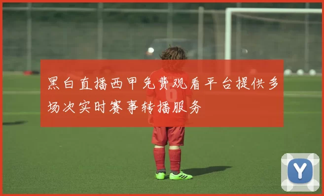 黑白直播西甲免费观看平台提供多场次实时赛事转播服务