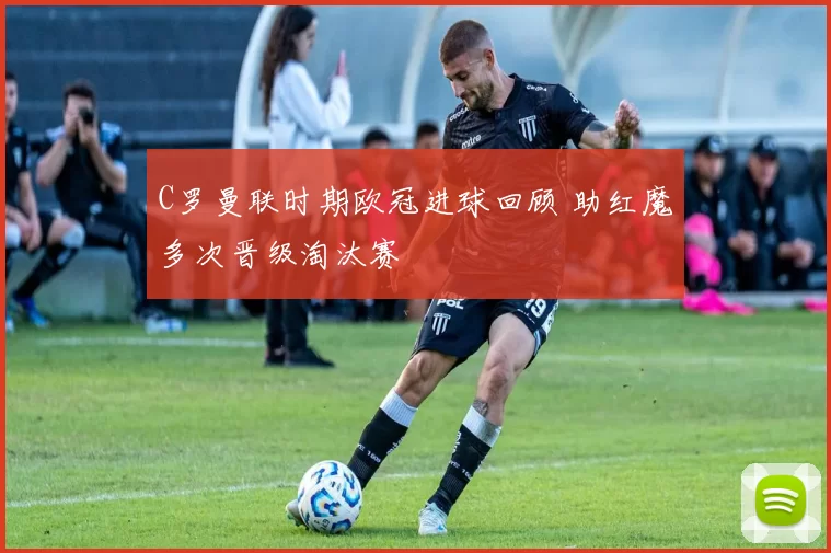 C罗曼联时期欧冠进球回顾 助红魔多次晋级淘汰赛