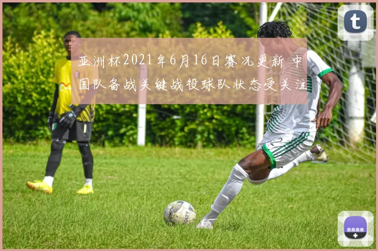 亚洲杯2021年6月16日赛况更新 中国队备战关键战役球队状态受关注