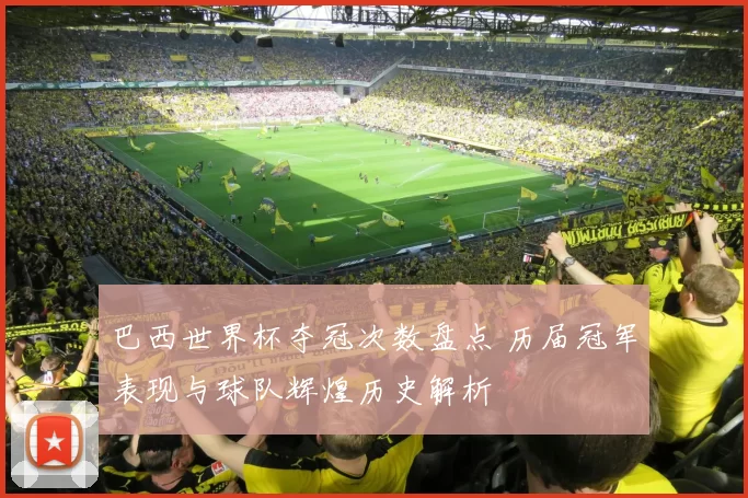 巴西世界杯夺冠次数盘点 历届冠军表现与球队辉煌历史解析