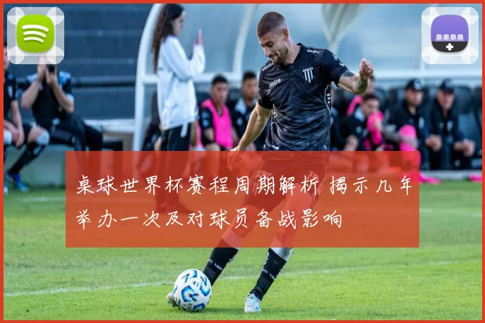 桌球世界杯赛程周期解析 揭示几年举办一次及对球员备战影响