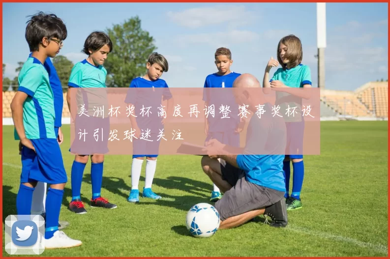 美洲杯奖杯高度再调整 赛事奖杯设计引发球迷关注