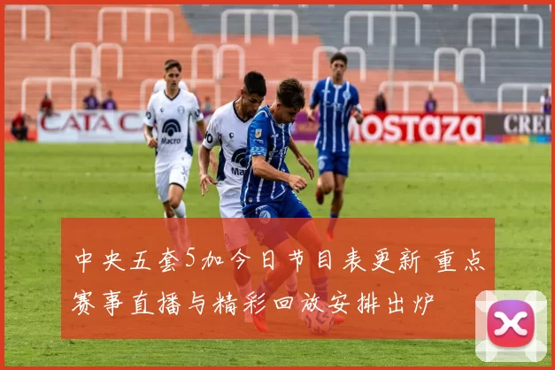 中央五套5加今日节目表更新 重点赛事直播与精彩回放安排出炉