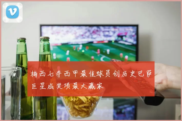 梅西七夺西甲最佳球员创历史巴萨巨星成奖项最大赢家