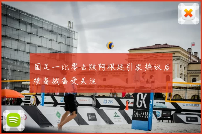 国足一比零击败阿根廷引发热议后续备战备受关注
