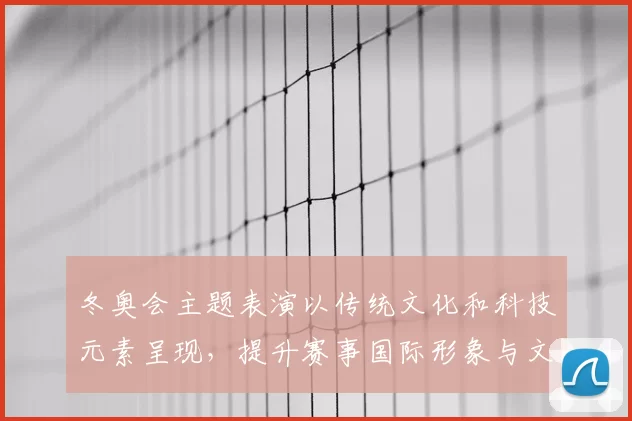 冬奥会主题表演以传统文化和科技元素呈现，提升赛事国际形象与文化传播
