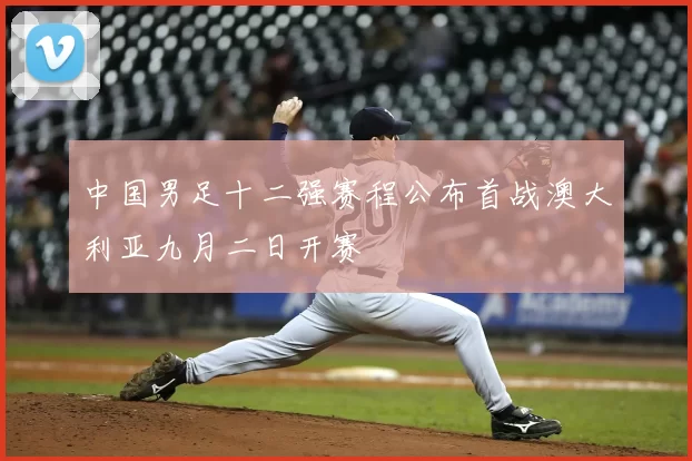 中国男足十二强赛程公布首战澳大利亚九月二日开赛