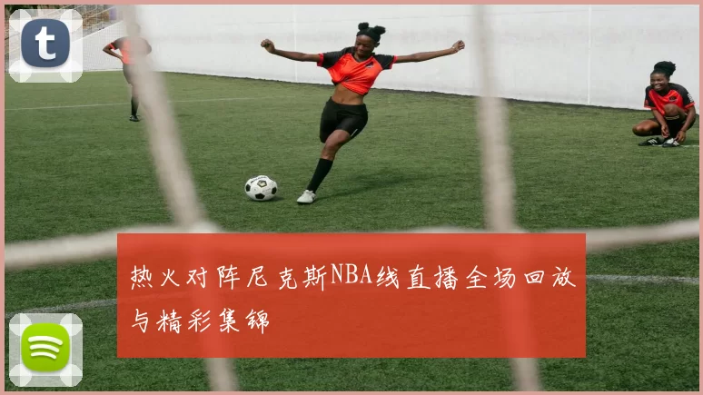 热火对阵尼克斯NBA线直播全场回放与精彩集锦