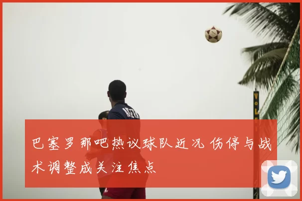 巴塞罗那吧热议球队近况 伤停与战术调整成关注焦点