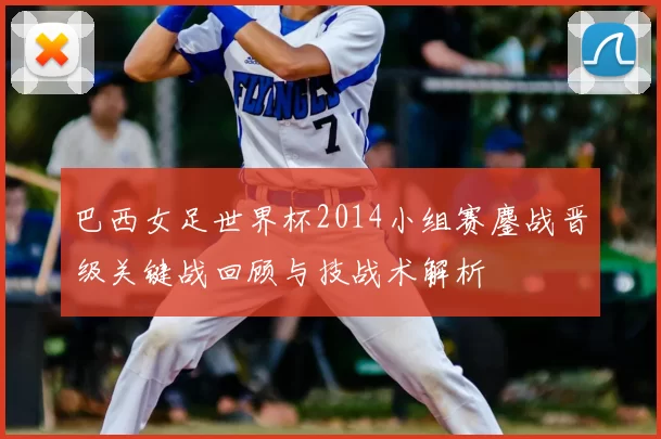巴西女足世界杯2014小组赛鏖战晋级关键战回顾与技战术解析