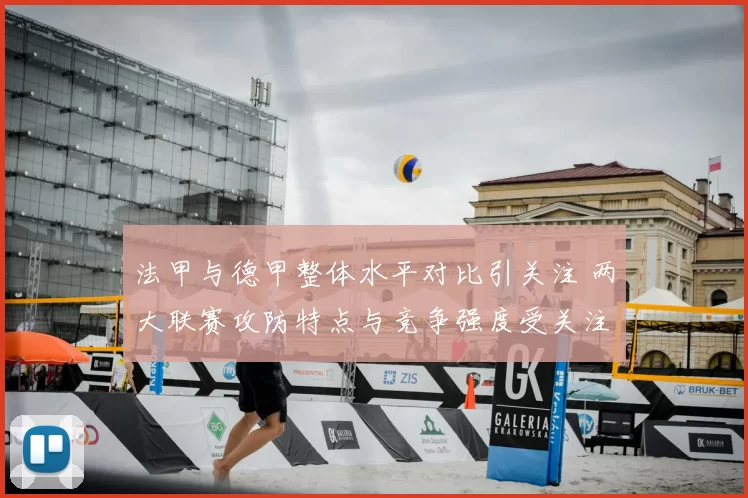 法甲与德甲整体水平对比引关注 两大联赛攻防特点与竞争强度受关注