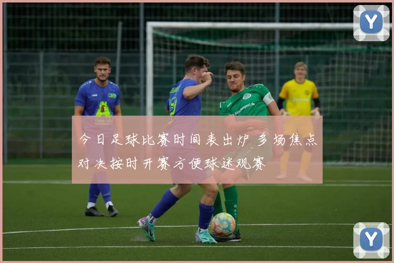 今日足球比赛时间表出炉 多场焦点对决按时开赛方便球迷观赛