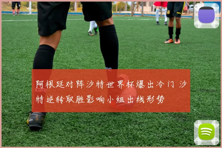 阿根廷对阵沙特世界杯爆出冷门 沙特逆转取胜影响小组出线形势