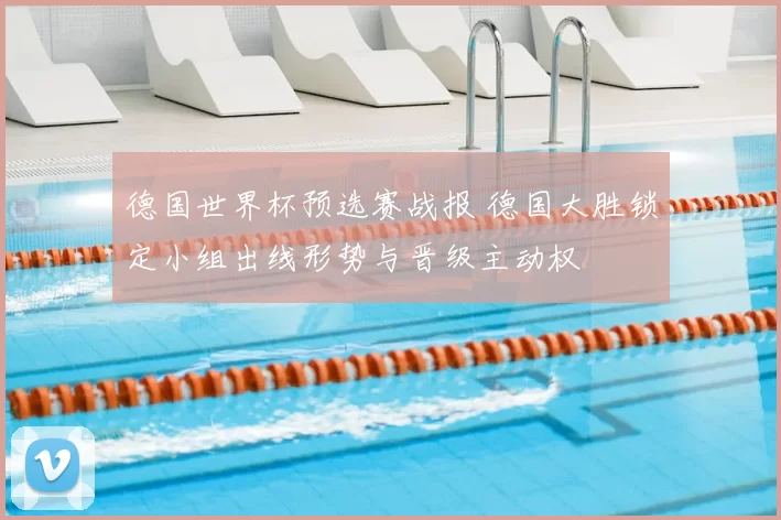 德国世界杯预选赛战报 德国大胜锁定小组出线形势与晋级主动权
