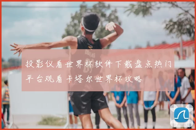 投影仪看世界杯软件下载盘点热门平台观看卡塔尔世界杯攻略