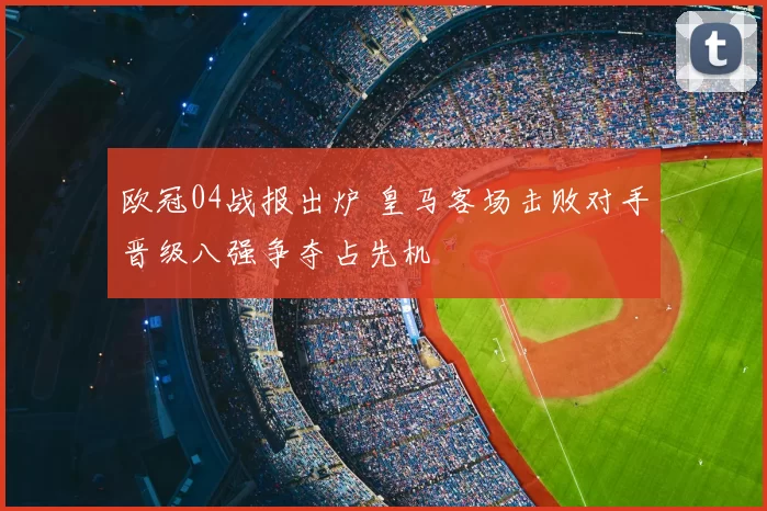 欧冠04战报出炉 皇马客场击败对手晋级八强争夺占先机